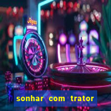 sonhar com trator jogo do bicho